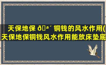 天保地保 🪴 铜钱的风水作用(天保地保铜钱风水作用能放床垫底下 🦍 可以拿了不)